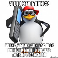 алло это борис? борис, у меня для вас шок контент, можно сидеть только в своём вк