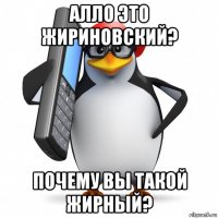 алло это жириновский? почему вы такой жирный?