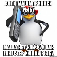 алло маша приниси рыбу маша:нет кайфуй как гангстер и лови рыбу