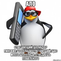 ало отвечающий:шо надо? пингвин:шоколада отвечающий:щас моего шоколада отведаешь плавленого