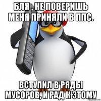 бля , не поверишь меня приняли в ппс. вступил в ряды мусоров, и рад к этому