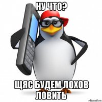 ну что? щяс будем лохов ловить