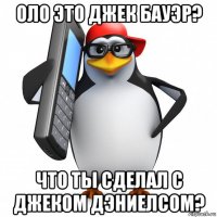 оло это джек бауэр? что ты сделал с джеком дэниелсом?