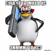 сука чё ты мне в кс убил эмммм шо кс?