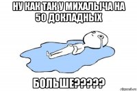 ну как так у михалыча на 50 докладных больше?????