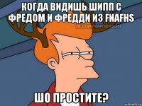 когда видишь шипп с фредом и фредди из fnafhs шо простите?