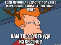 если мужчина не даст отпор у него моральная травма на всю жизнь будет вам то это откуда известно?