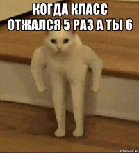 когда класс отжался 5 раз а ты 6 