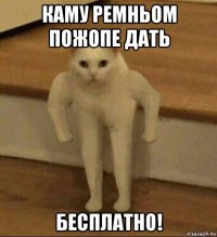 каму ремньом пожопе дать бесплатно!