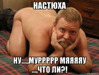 настюха ну....,муррррр мяяяяу ...,что ли?!