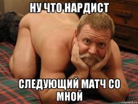 ну что нардист следующий матч со мной