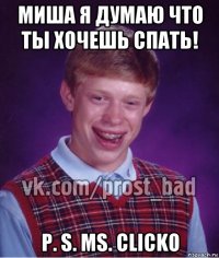 миша я думаю что ты хочешь спать! p. s. ms. clicko