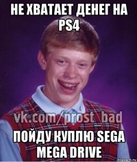 не хватает денег на ps4 пойду куплю sega mega drive