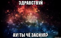 здравствуй ау! ты чё заснул?