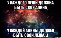 у каждого леши должна быть своя алина у каждой алины должен быть свой леша. ;)