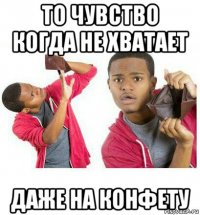 то чувство когда не хватает даже на конфету