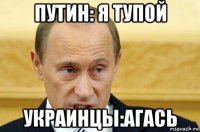 путин: я тупой украинцы:агась