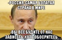 -россия-самая болатая страна в мире -вы все будите от нас зависеть-хоть обосритесь