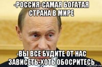 -россия-самая богатая страна в мире -вы все будите от нас зависеть-хоть обосритесь