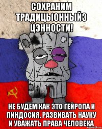 сохраним традицыонныйэ цэнности! не будем как это гейропа и пиндосия, развивать науку и уважать права человека