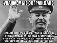 уважаемые сограждане давайте поговорим о полиграфе в о кухонном помещении. как ви относитесь к тому чтобы подвила ситуацию до того, чтобы можно было говорить о полном физическом уничтожении?