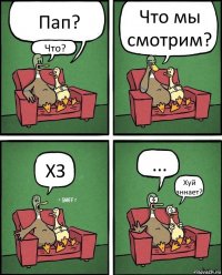 Пап? Что? Что мы смотрим? ХЗ ... Хуй зннает?