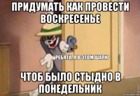 придумать как провести воскресенье чтоб было стыдно в понедельник