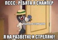 пссс.. ребята я снайпер я на разветке и стреляю!