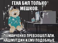 гена бил только мешков. ломанченко превзошел али. нашмутдин и ему подобные.