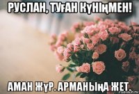 руслан, туған күніңмен! аман жүр. арманыңа жет.