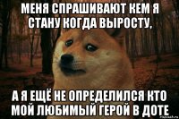 меня спрашивают кем я стану когда выросту, а я ещё не определился кто мой любимый герой в доте