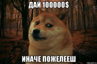 дай 100000$ иначе пожелееш