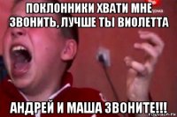 поклонники хвати мне звонить, лучше ты виолетта андрей и маша звоните!!!