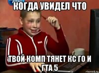 когда увидел что твой комп тянет кс го и гта 5