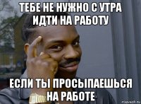 тебе не нужно с утра идти на работу если ты просыпаешься на работе