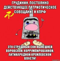 грудинин, постоянно действующее патриотическое совещание и кпрф это страшный сон нынешней воровской, коррумпированной, антинародной кремлевской власти!