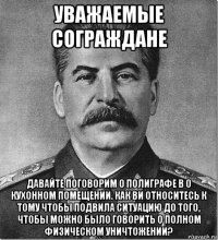 уважаемые сограждане давайте поговорим о полиграфе в о кухонном помещении. как ви относитесь к тому чтобы подвила ситуацию до того, чтобы можно было говорить о полном физическом уничтожении?