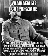 уважаемые сограждане давайте поговорим о полиграфе в о кухонном помещении. как ви относитесь к тому чтобы подвила ситуацию до того, чтобы можно было говорить о полном физическом уничтожении?