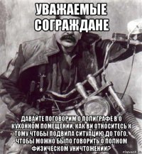 уважаемые сограждане давайте поговорим о полиграфе в о кухонном помещении. как ви относитесь к тому чтобы подвила ситуацию до того, чтобы можно было говорить о полном физическом уничтожении?