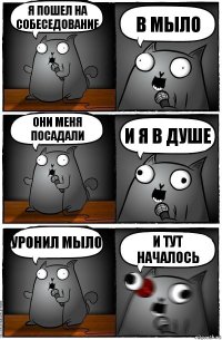 Я пошел на собеседование В мыло Они меня посадали И я в душе Уронил мыло И тут началось