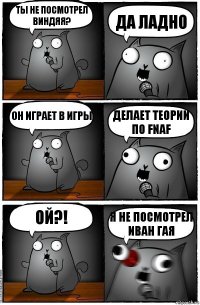 Ты не посмотрел виндяя? да ладно он играет в игры делает теории по Fnaf ой?! я не посмотрел Иван гая