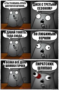 А ты то небось сразу достал из штанов... диск с третьим сезоном? И давай гонять, туда сюда... По любимым сериям И всяка всё дело в шляпах героев... Пиратских шляпах)