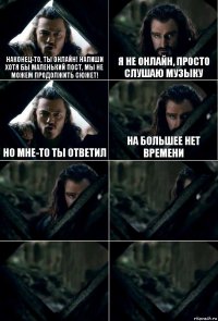 наконец-то, ты онлайн! напиши хотя бы маленький пост, мы не можем продолжить сюжет! я не онлайн, просто слушаю музыку но мне-то ты ответил на большее нет времени    