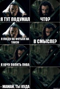 Я тут подумал Что? Я поеду на футбол на такси В смысле? Я хочу попить пива  - мамай, ты куда 