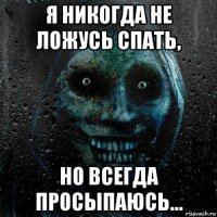 я никогда не ложусь спать, но всегда просыпаюсь...