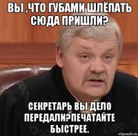 вы ,что губами шлёпать сюда пришли? секретарь вы дело передали?печатайте быстрее.