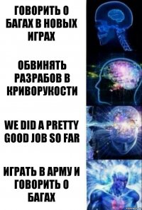 Говорить о багах в новых играх Обвинять разрабов в криворукости WE DID A PRETTY GOOD JOB SO FAR Играть в Арму и говорить о багах