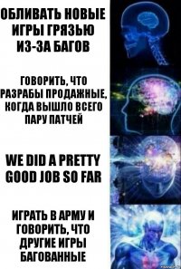 Обливать новые игры грязью из-за багов Говорить, что разрабы продажные, когда вышло всего пару патчей WE DID A PRETTY GOOD JOB SO FAR Играть в Арму и говорить, что другие игры багованные