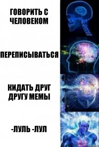 Говорить с человеком Переписываться Кидать друг другу мемы -луль -лул