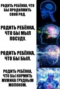 Родить ребёнка, что бы продолжить свой род. Родить ребёнка, что бы мыл посуду. Родить ребёнка, что бы был. Родить ребёнка, что бы кормить мужика грудным молоком.